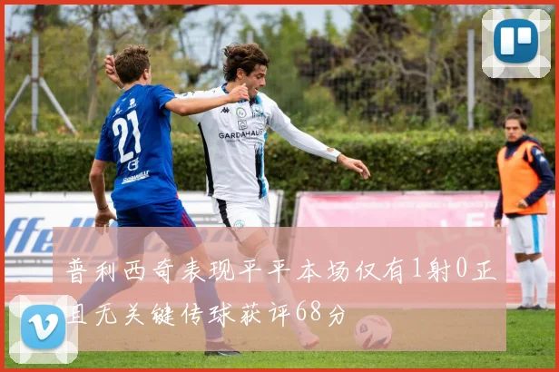 普利西奇表现平平本场仅有1射0正且无关键传球获评68分