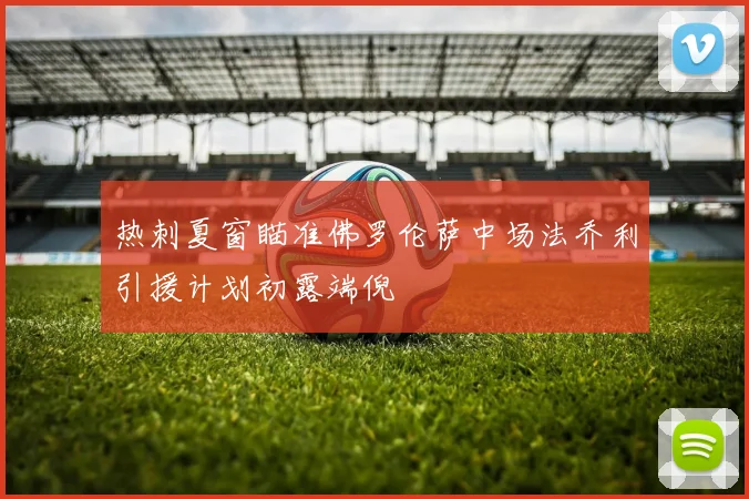 热刺夏窗瞄准佛罗伦萨中场法乔利引援计划初露端倪