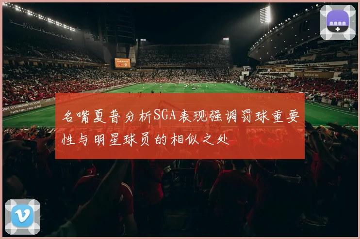 名嘴夏普分析SGA表现强调罚球重要性与明星球员的相似之处
