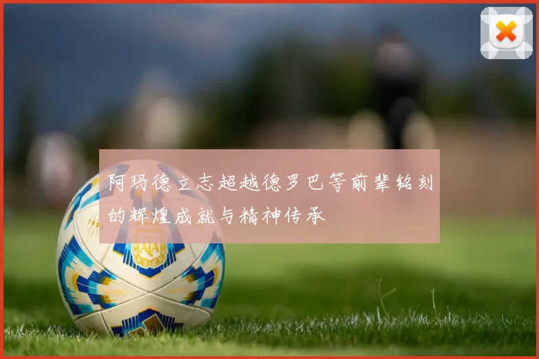 阿玛德立志超越德罗巴等前辈铭刻的辉煌成就与精神传承