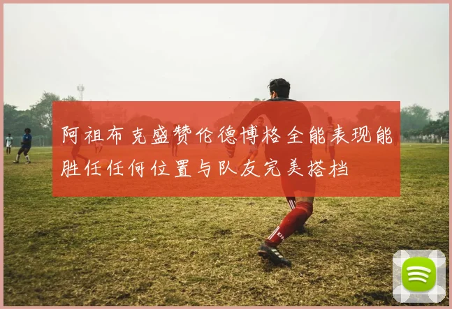 阿祖布克盛赞伦德博格全能表现能胜任任何位置与队友完美搭档