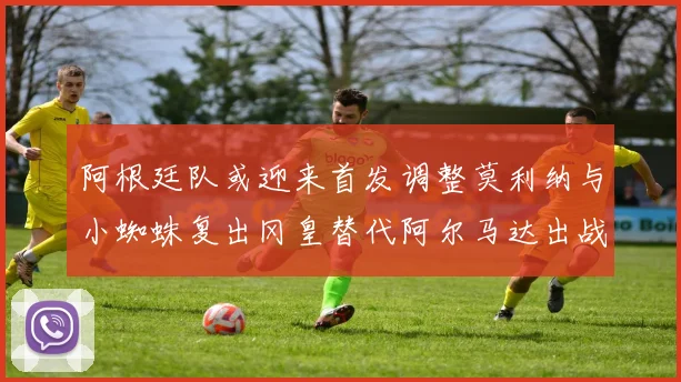 阿根廷队或迎来首发调整莫利纳与小蜘蛛复出冈皇替代阿尔马达出战