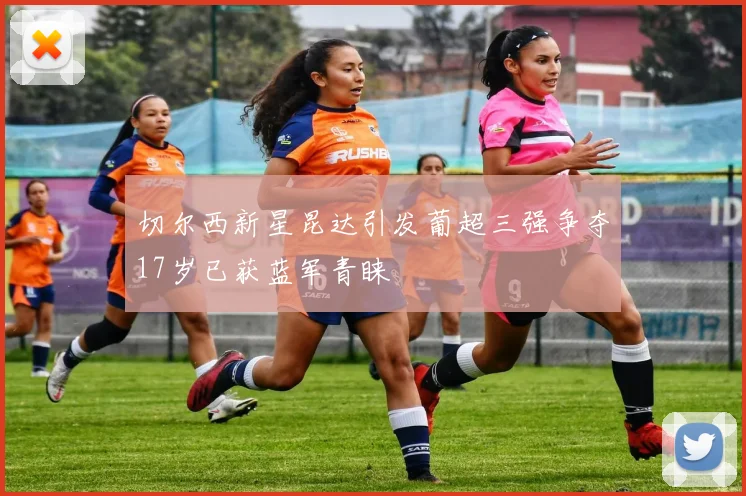 切尔西新星昆达引发葡超三强争夺17岁已获蓝军青睐