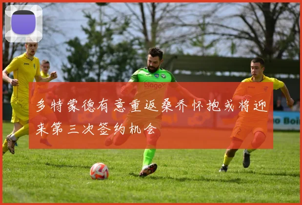 多特蒙德有意重返桑乔怀抱或将迎来第三次签约机会