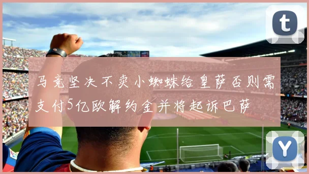 马竞坚决不卖小蜘蛛给皇萨否则需支付5亿欧解约金并将起诉巴萨