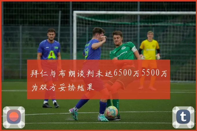 拜仁与布朗谈判未达6500万5500万为双方妥协结果