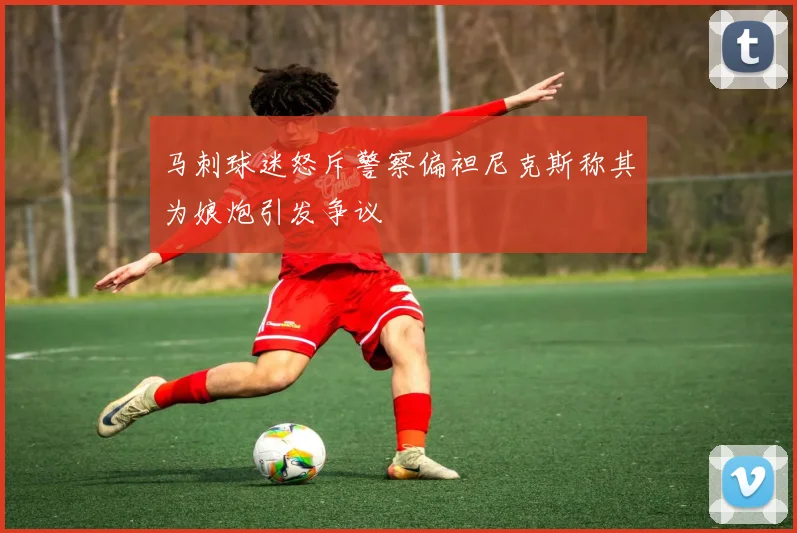 马刺球迷怒斥警察偏袒尼克斯称其为娘炮引发争议