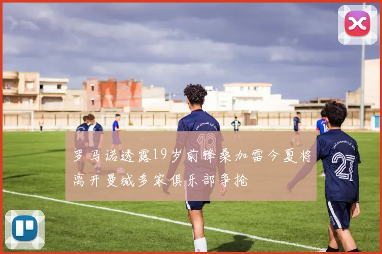 罗马诺透露19岁前锋桑加雷今夏将离开曼城多家俱乐部争抢