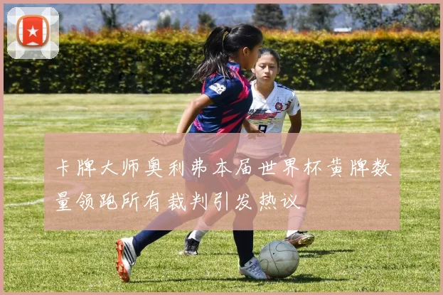 卡牌大师奥利弗本届世界杯黄牌数量领跑所有裁判引发热议