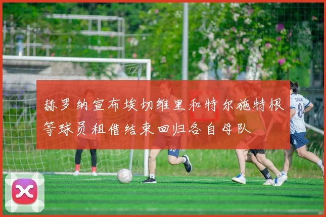 赫罗纳宣布埃切维里和特尔施特根等球员租借结束回归各自母队