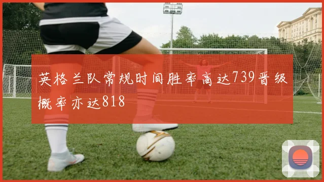 英格兰队常规时间胜率高达739晋级概率亦达818